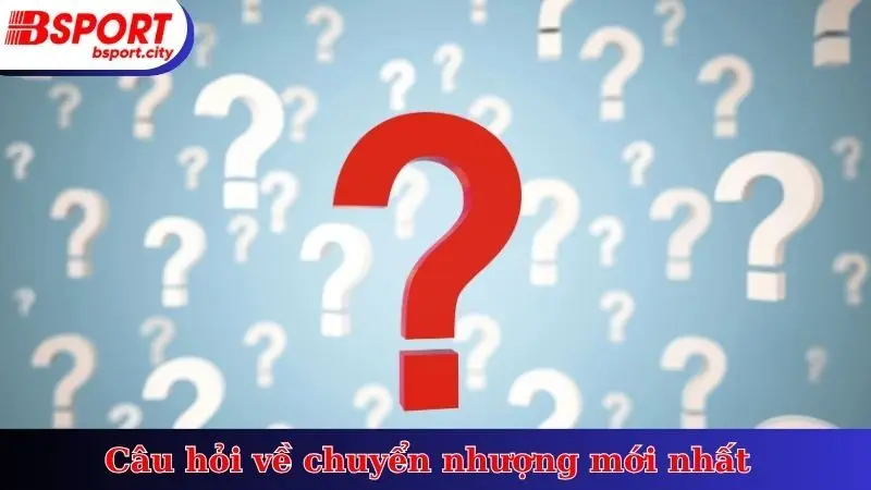 Câu hỏi về chuyển nhượng mới nhất